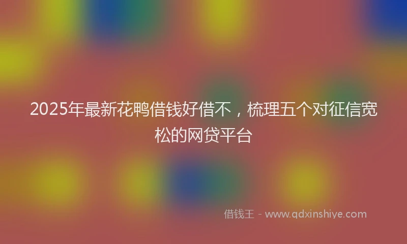 2025年最新花鸭借钱好借不，梳理五个对征信宽松的网贷平台