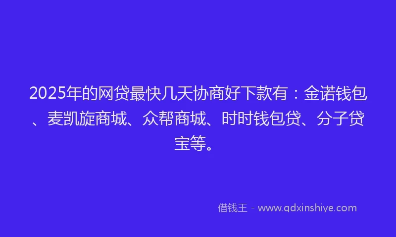 2025年的网贷最快几天协商好下款有：金诺钱包、麦凯旋商城、众帮商城、时时钱包贷、分子贷宝等。