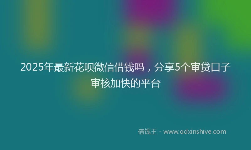 2025年最新花呗微信借钱吗，分享5个审贷口子审核加快的平台