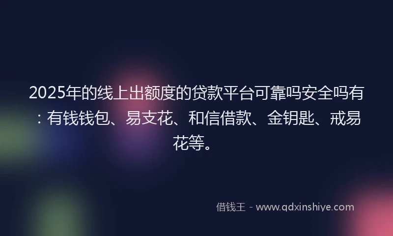 2025年的线上出额度的贷款平台可靠吗安全吗有：有钱钱包、易支花、和信借款、金钥匙、戒易花等。