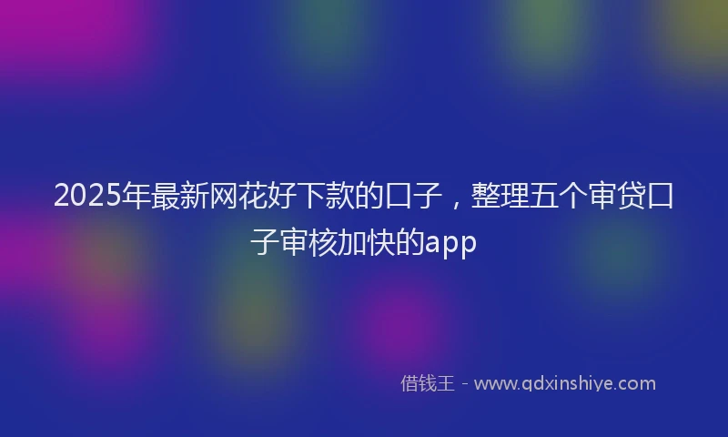 2025年最新网花好下款的口子，整理五个审贷口子审核加快的app