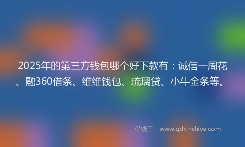 2025年的第三方钱包哪个好下款有：诚信一周花、融360借条、维维钱包、琉璃贷、小牛金条等。