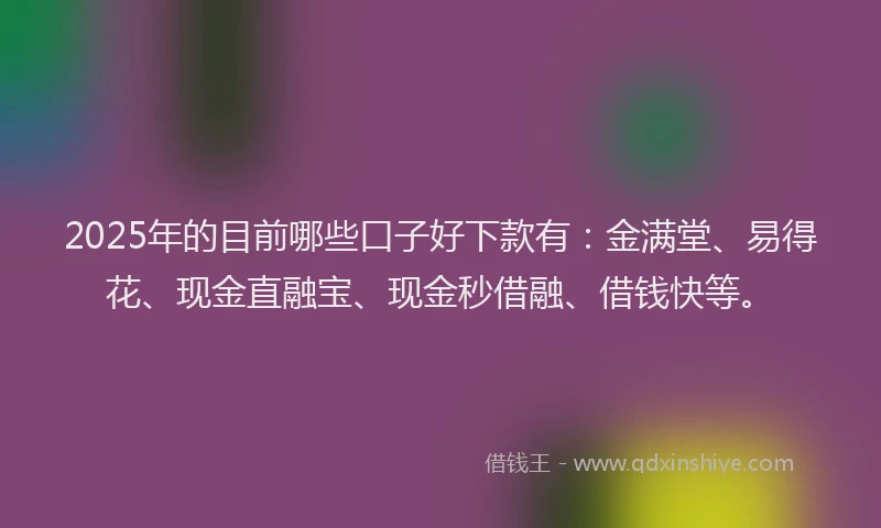 2025年的目前哪些口子好下款有：金满堂、易得花、现金直融宝、现金秒借融、借钱快等。