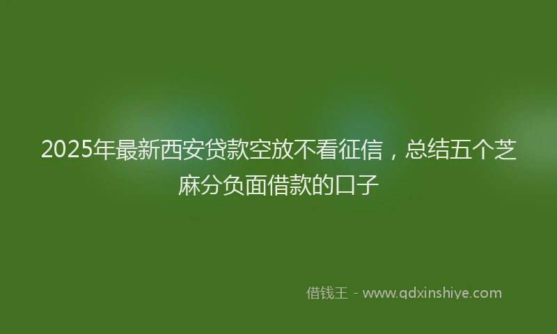 2025年最新西安贷款空放不看征信，总结五个芝麻分负面借款的口子