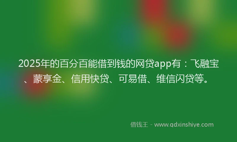 2025年的百分百能借到钱的网贷app有：飞融宝、蒙享金、信用快贷、可易借、维信闪贷等。