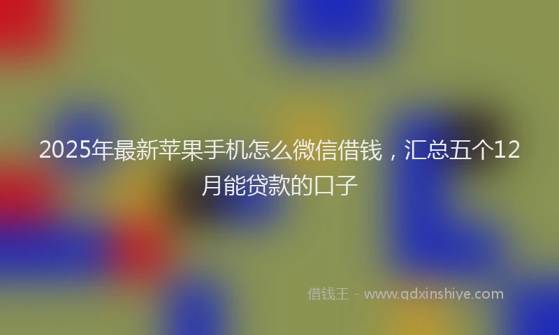 2025年最新苹果手机怎么微信借钱，汇总五个12月能贷款的口子
