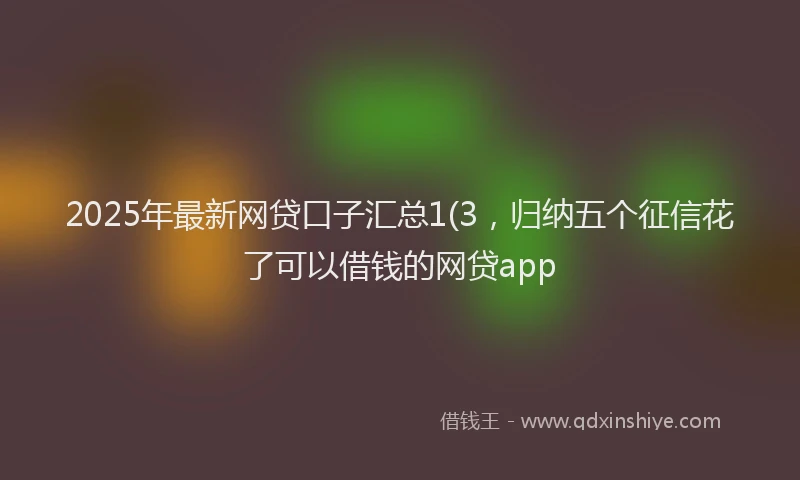 2025年最新网贷口子汇总1(3，归纳五个征信花了可以借钱的网贷app