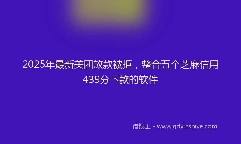 2025年最新美团放款被拒，整合五个芝麻信用439分下款的软件