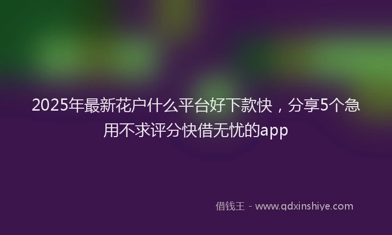 2025年最新花户什么平台好下款快，分享5个急用不求评分快借无忧的app