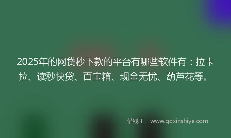 2025年的网贷秒下款的平台有哪些软件有：拉卡拉、读秒快贷、百宝箱、现金无忧、葫芦花等。