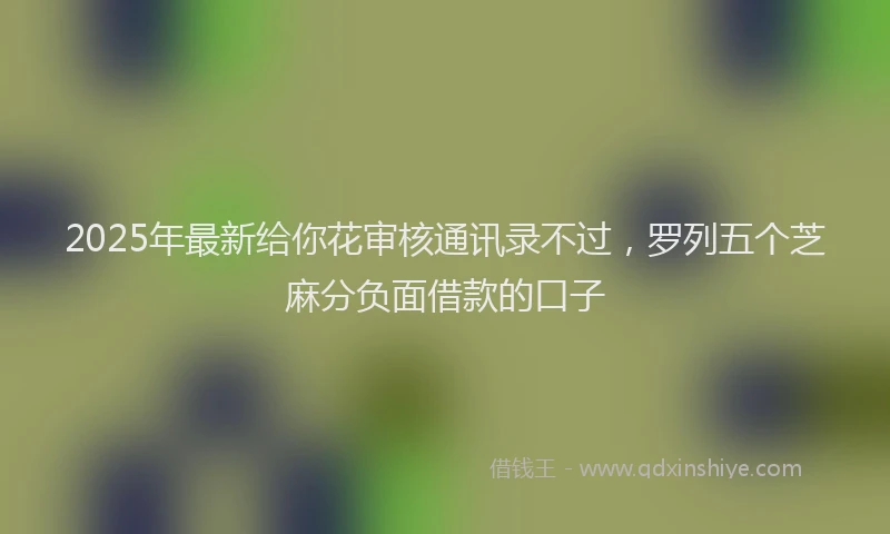 2025年最新给你花审核通讯录不过，罗列五个芝麻分负面借款的口子