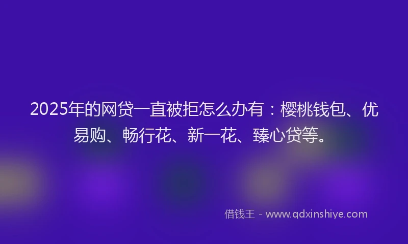 2025年的网贷一直被拒怎么办有：樱桃钱包、优易购、畅行花、新一花、臻心贷等。