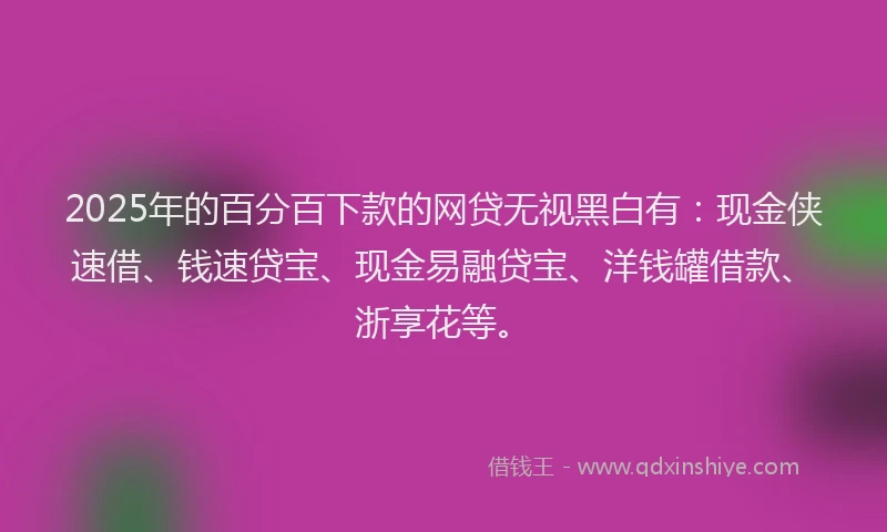 2025年的百分百下款的网贷无视黑白有：现金侠速借、钱速贷宝、现金易融贷宝、洋钱罐借款、浙享花等。