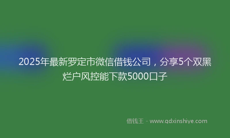 2025年最新罗定市微信借钱公司，分享5个双黑烂户风控能下款5000口子