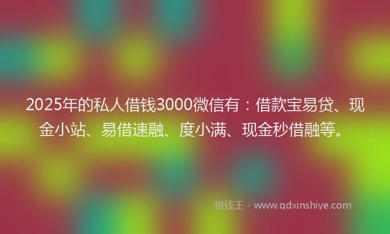 2025年的私人借钱3000微信有：借款宝易贷、现金小站、易借速融、度小满、现金秒借融等。