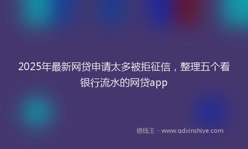 2025年最新网贷申请太多被拒征信，整理五个看银行流水的网贷app