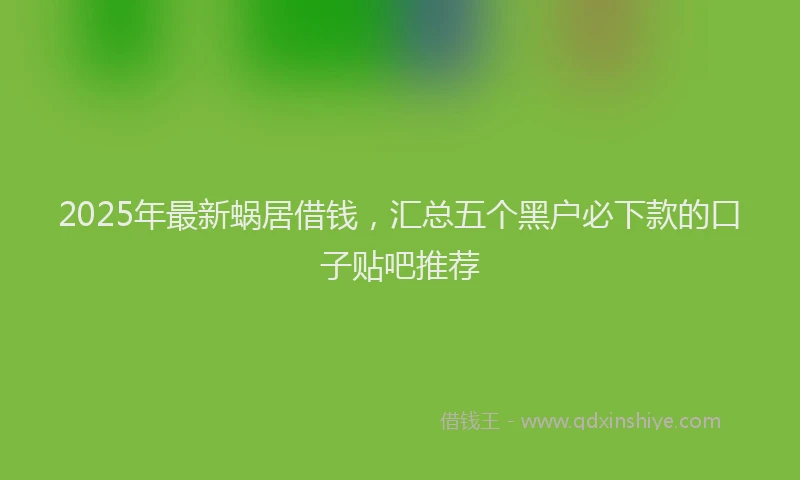 2025年最新蜗居借钱，汇总五个黑户必下款的口子贴吧推荐