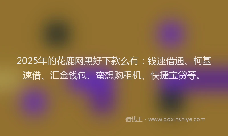 2025年的花鹿网黑好下款么有：钱速借通、柯基速借、汇金钱包、蛮想购租机、快捷宝贷等。