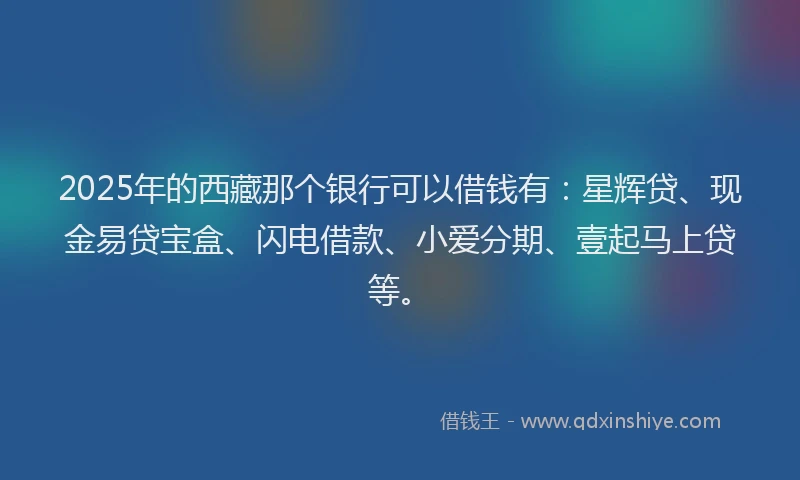 2025年的西藏那个银行可以借钱有：星辉贷、现金易贷宝盒、闪电借款、小爱分期、壹起马上贷等。