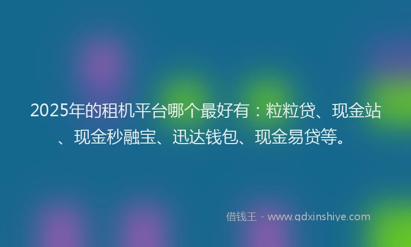 2025年的租机平台哪个最好有：粒粒贷、现金站、现金秒融宝、迅达钱包、现金易贷等。