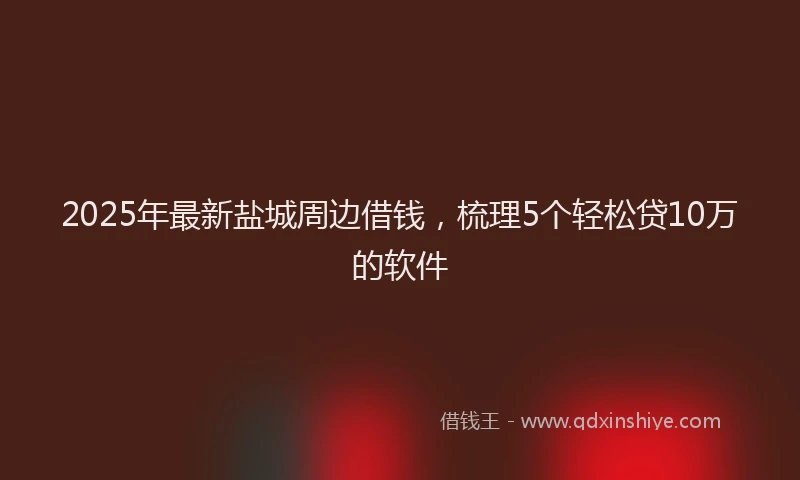 2025年最新盐城周边借钱，梳理5个轻松贷10万的软件