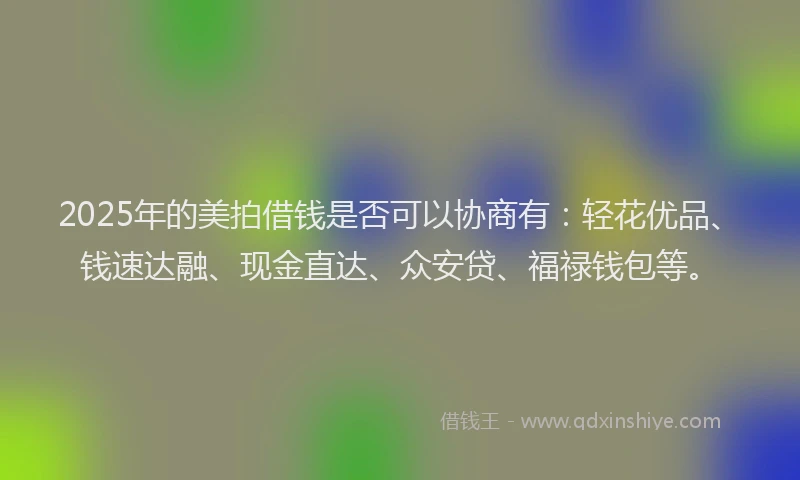 2025年的美拍借钱是否可以协商有：轻花优品、钱速达融、现金直达、众安贷、福禄钱包等。