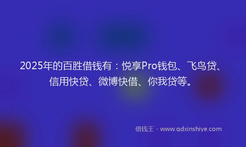 2025年的百胜借钱有：悦享Pro钱包、飞鸟贷、信用快贷、微博快借、你我贷等。