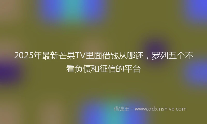 2025年最新芒果TV里面借钱从哪还，罗列五个不看负债和征信的平台