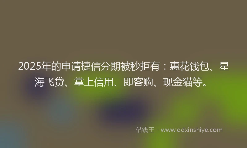 2025年的申请捷信分期被秒拒有：惠花钱包、星海飞贷、掌上信用、即客购、现金猫等。