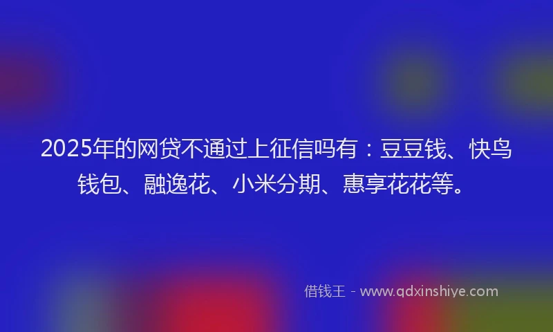 2025年的网贷不通过上征信吗有：豆豆钱、快鸟钱包、融逸花、小米分期、惠享花花等。