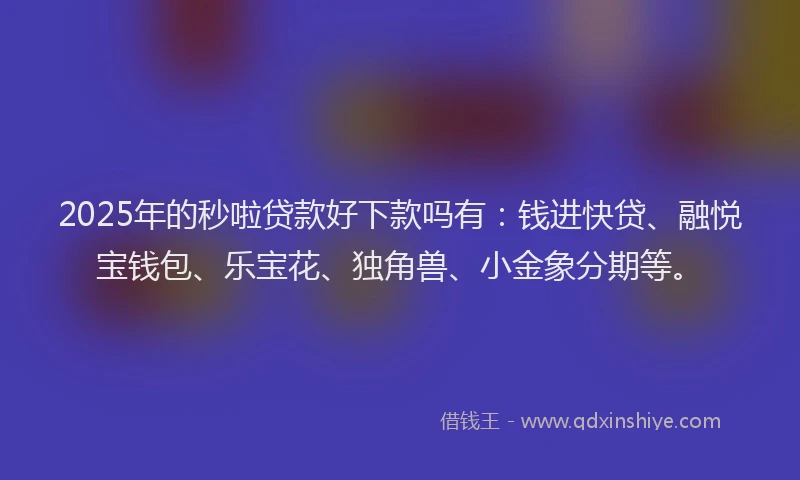 2025年的秒啦贷款好下款吗有：钱进快贷、融悦宝钱包、乐宝花、独角兽、小金象分期等。