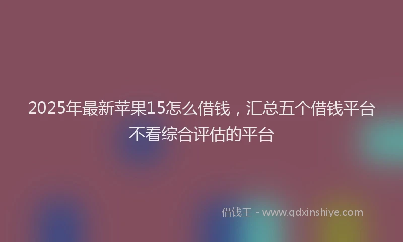 2025年最新苹果15怎么借钱，汇总五个借钱平台不看综合评估的平台