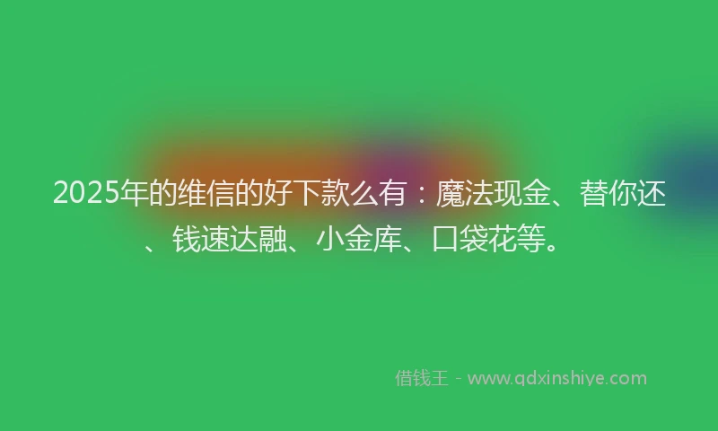 2025年的维信的好下款么有：魔法现金、替你还、钱速达融、小金库、口袋花等。