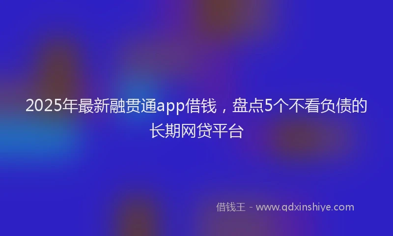 2025年最新融贯通app借钱，盘点5个不看负债的长期网贷平台