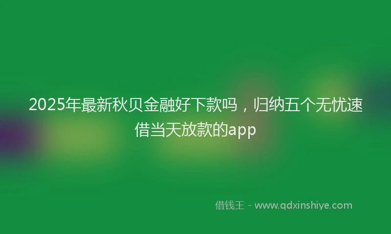 2025年最新秋贝金融好下款吗，归纳五个无忧速借当天放款的app