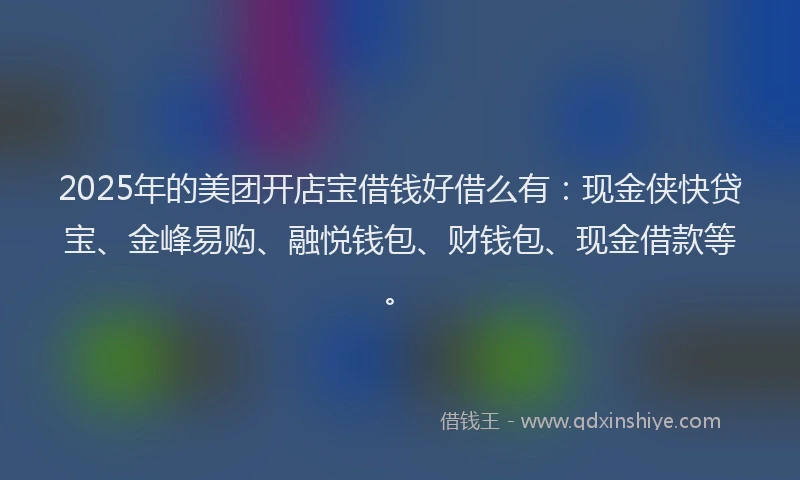 2025年的美团开店宝借钱好借么有：现金侠快贷宝、金峰易购、融悦钱包、财钱包、现金借款等。