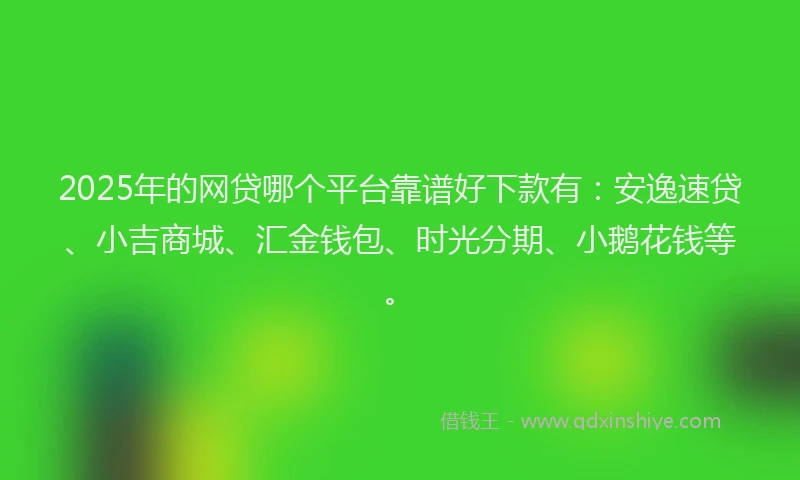 2025年的网贷哪个平台靠谱好下款有：安逸速贷、小吉商城、汇金钱包、时光分期、小鹅花钱等。