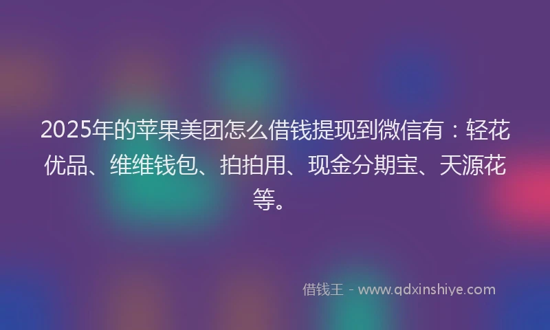 2025年的苹果美团怎么借钱提现到微信有：轻花优品、维维钱包、拍拍用、现金分期宝、天源花等。