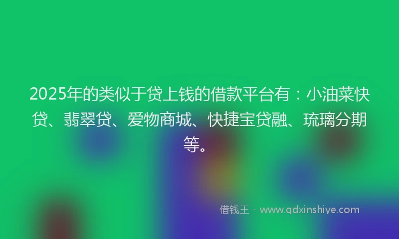 2025年的类似于贷上钱的借款平台有：小油菜快贷、翡翠贷、爱物商城、快捷宝贷融、琉璃分期等。