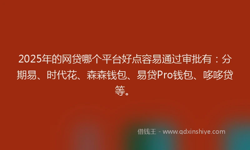 2025年的网贷哪个平台好点容易通过审批有：分期易、时代花、森森钱包、易贷Pro钱包、哆哆贷等。