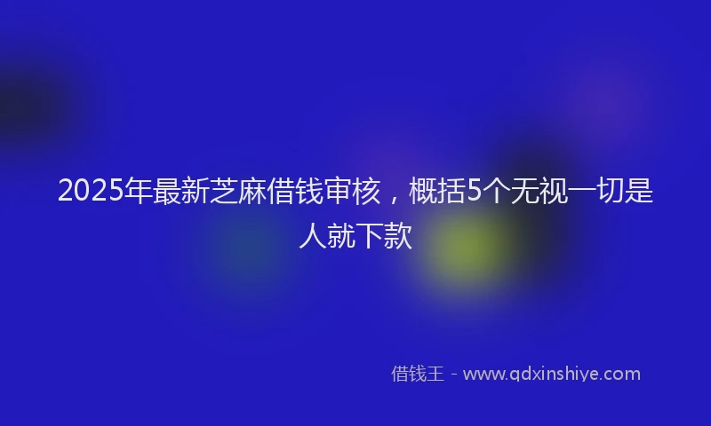 2025年最新芝麻借钱审核，概括5个无视一切是人就下款