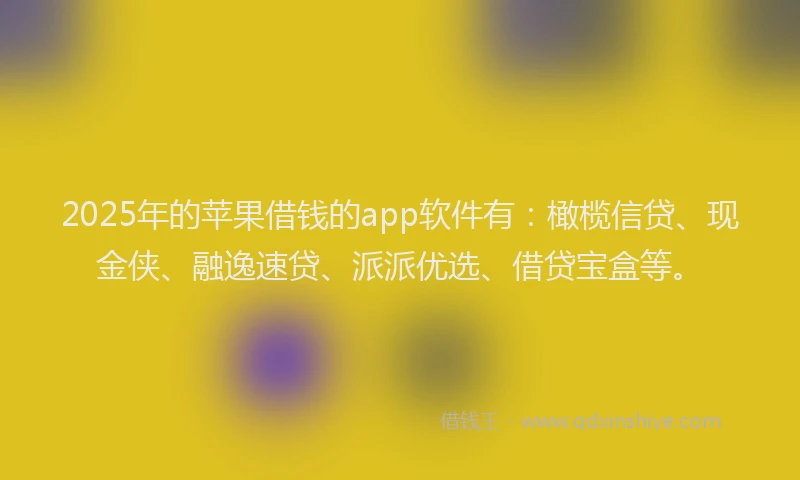 2025年的苹果借钱的app软件有：橄榄信贷、现金侠、融逸速贷、派派优选、借贷宝盒等。
