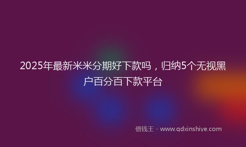 2025年最新米米分期好下款吗，归纳5个无视黑户百分百下款平台