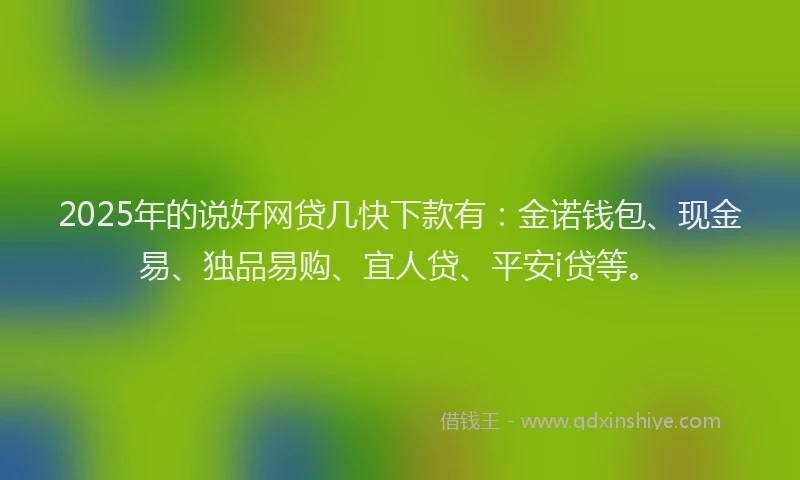 2025年的说好网贷几快下款有：金诺钱包、现金易、独品易购、宜人贷、平安i贷等。