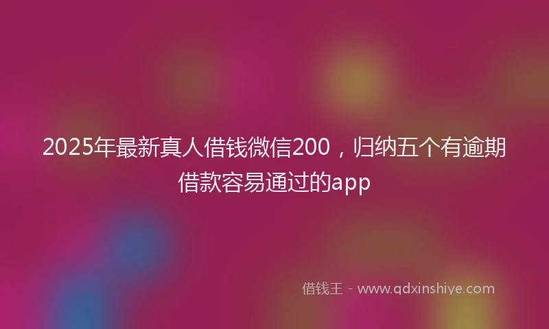 2025年最新真人借钱微信200，归纳五个有逾期借款容易通过的app