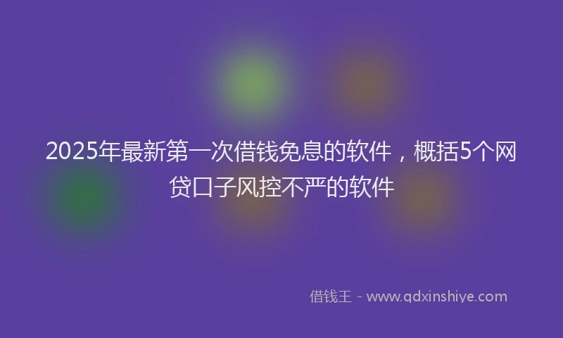 2025年最新第一次借钱免息的软件，概括5个网贷口子风控不严的软件