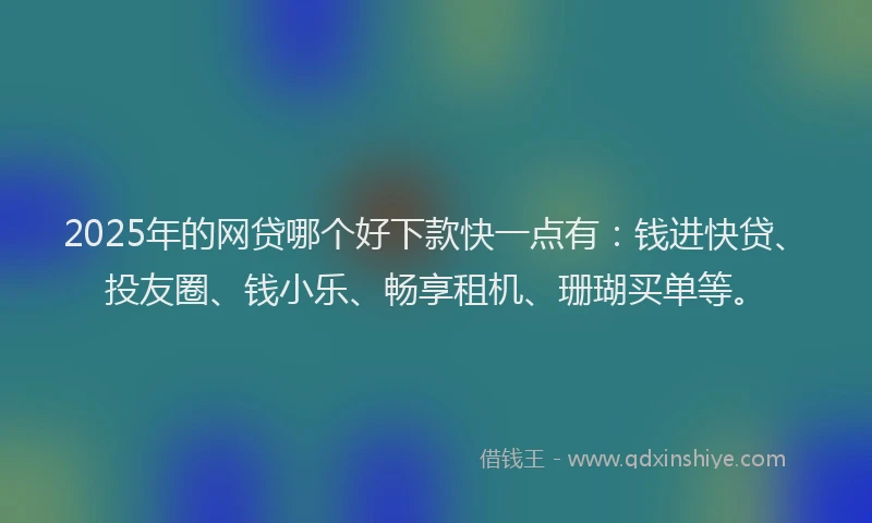 2025年的网贷哪个好下款快一点有：钱进快贷、投友圈、钱小乐、畅享租机、珊瑚买单等。