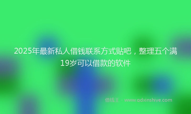 2025年最新私人借钱联系方式贴吧，整理五个满19岁可以借款的软件