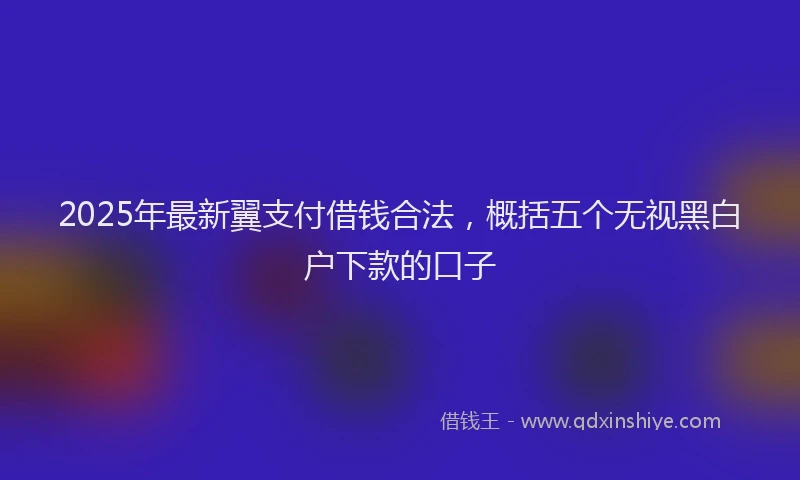 2025年最新翼支付借钱合法，概括五个无视黑白户下款的口子