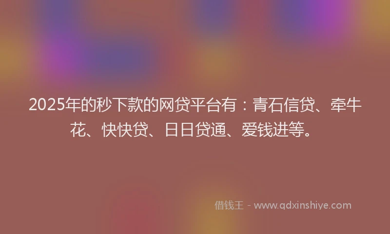 2025年的秒下款的网贷平台有：青石信贷、牵牛花、快快贷、日日贷通、爱钱进等。